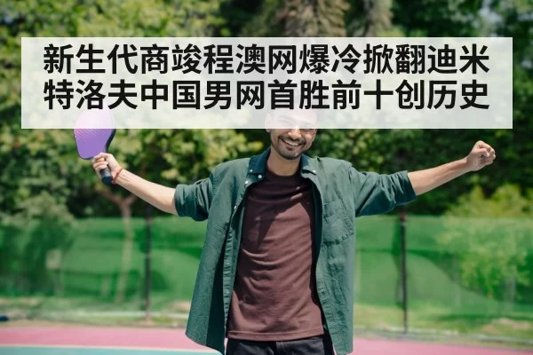 新生代商竣程澳网爆冷掀翻迪米特洛夫中国男网首胜前十创历史