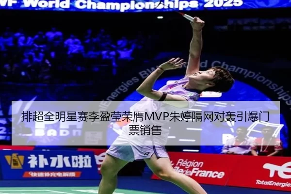 排超全明星赛李盈莹荣膺MVP朱婷隔网对轰引爆门票销售