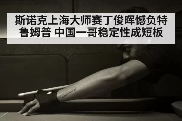 斯诺克上海大师赛丁俊晖憾负特鲁姆普 中国一哥稳定性成短板