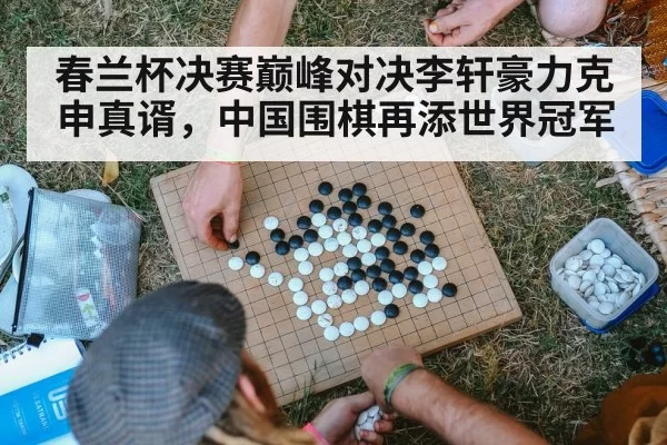 春兰杯决赛巅峰对决李轩豪力克申真谞，中国围棋再添世界冠军