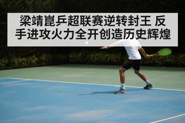 梁靖崑乒超联赛逆转封王 反手进攻火力全开创造历史辉煌