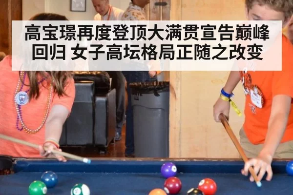 高宝璟再度登顶大满贯宣告巅峰回归 女子高坛格局正随之改变