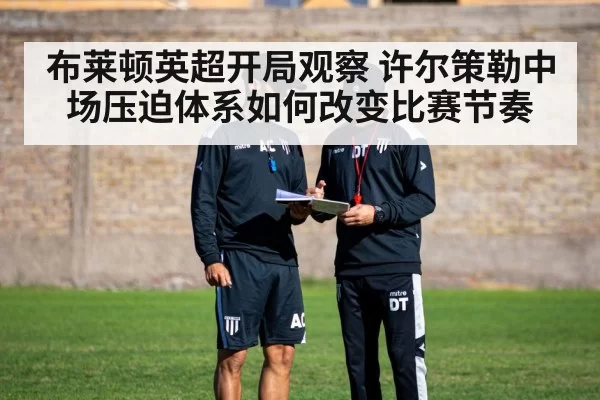 布莱顿英超开局观察 许尔策勒中场压迫体系如何改变比赛节奏